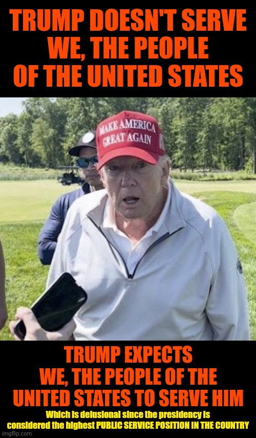 This IS What Mental Illness Looks Like | TRUMP DOESN'T SERVE
WE, THE PEOPLE OF THE UNITED STATES; TRUMP EXPECTS
WE, THE PEOPLE OF THE UNITED STATES TO SERVE HIM; Which is delusional since the presidency is considered the highest PUBLIC SERVICE POSITION IN THE COUNTRY | image tagged in mental illness,trump is a convicted rapist,trump is a convicted felon,trump is delusional,memes,donald trump is an idiot | made w/ Imgflip meme maker