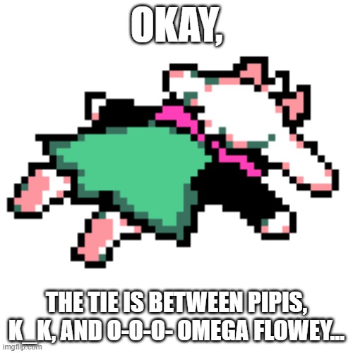 I'M FINE DRAWING THE FIRST TWO (Voting ends at 8:30 AM EST) | OKAY, THE TIE IS BETWEEN PIPIS, K_K, AND O-O-O- OMEGA FLOWEY... | image tagged in ralsei squished | made w/ Imgflip meme maker