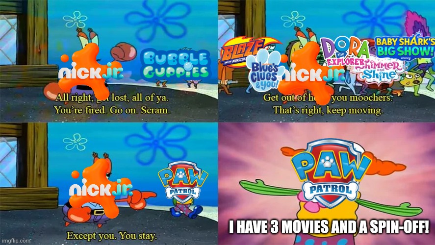 Nick Jr only cares about Paw Patrol... | I HAVE 3 MOVIES AND A SPIN-OFF! | image tagged in mr krabs except you you stay,funny,memes,nick jr,but why tho,paw patrol | made w/ Imgflip meme maker