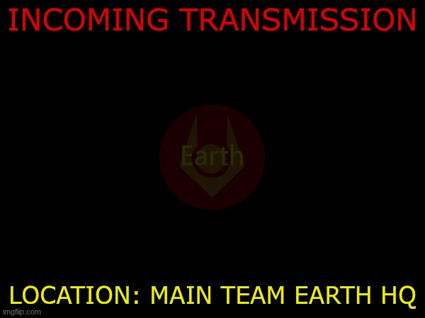 the transmission lol(only recovered dialog) | INCOMING TRANSMISSION; LOCATION: MAIN TEAM EARTH HQ | image tagged in team earth | made w/ Imgflip meme maker