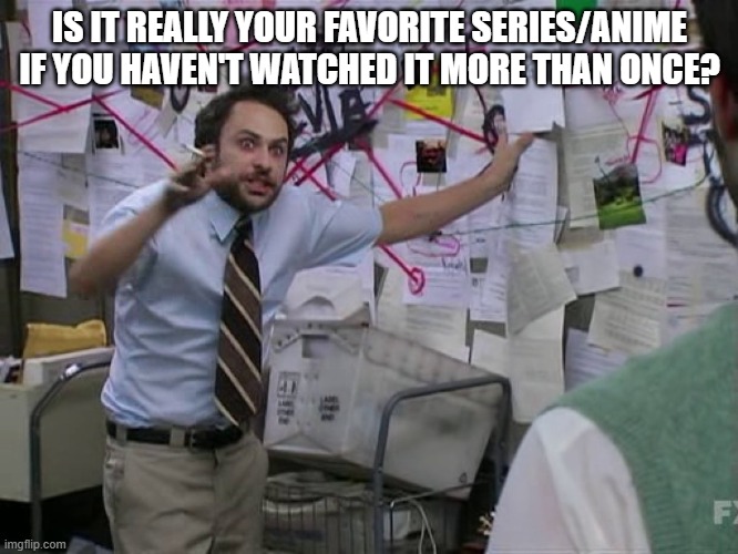 Fav show | IS IT REALLY YOUR FAVORITE SERIES/ANIME IF YOU HAVEN'T WATCHED IT MORE THAN ONCE? | image tagged in charlie conspiracy always sunny in philidelphia | made w/ Imgflip meme maker