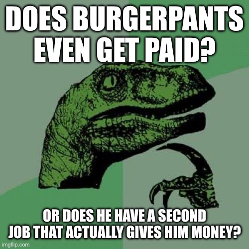 Hmmm | DOES BURGERPANTS EVEN GET PAID? OR DOES HE HAVE A SECOND JOB THAT ACTUALLY GIVES HIM MONEY? | image tagged in memes,philosoraptor | made w/ Imgflip meme maker