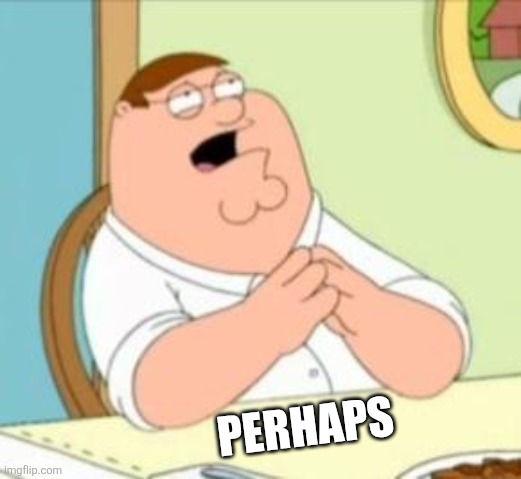 Perhaps Peter Griffin | PERHAPS | image tagged in perhaps peter griffin | made w/ Imgflip meme maker