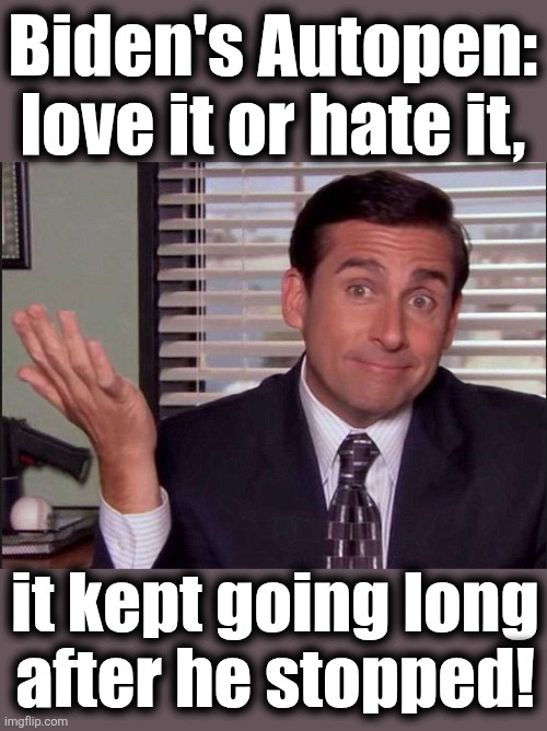 Took a clicking and kept politicking! | Biden's Autopen:
love it or hate it, it kept going long
after he stopped! | image tagged in michael scott,joe biden,autopen,memes,democrats,corruption | made w/ Imgflip meme maker