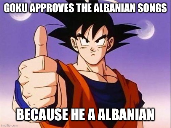 Goku Approves | GOKU APPROVES THE ALBANIAN SONGS; BECAUSE HE A ALBANIAN | image tagged in goku approves | made w/ Imgflip meme maker