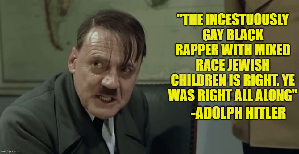 You cant make this stuff up | "THE INCESTUOUSLY GAY BLACK RAPPER WITH MIXED RACE JEWISH CHILDREN IS RIGHT. YE WAS RIGHT ALL ALONG"; -ADOLPH HITLER | image tagged in kanye west,hitler,adolf hitler,jews,israel,idiocracy | made w/ Imgflip meme maker