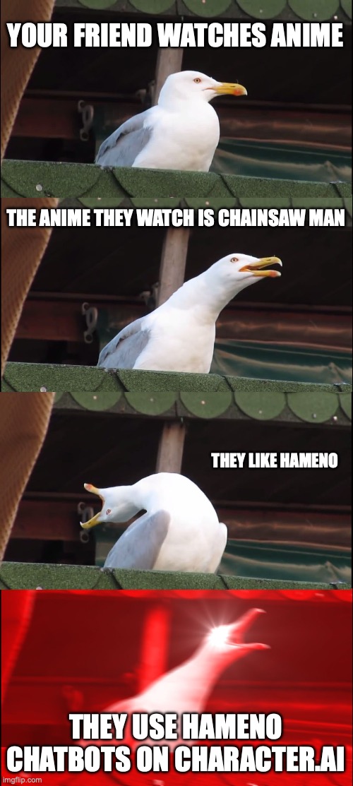 Bruh | YOUR FRIEND WATCHES ANIME; THE ANIME THEY WATCH IS CHAINSAW MAN; THEY LIKE HAMENO; THEY USE HAMENO CHATBOTS ON CHARACTER.AI | image tagged in memes,inhaling seagull | made w/ Imgflip meme maker