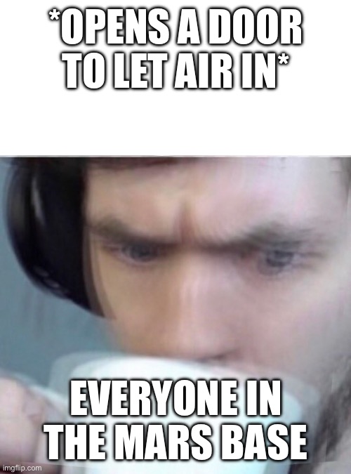 Oh no | *OPENS A DOOR TO LET AIR IN*; EVERYONE IN THE MARS BASE | image tagged in concerned sean intensifies | made w/ Imgflip meme maker