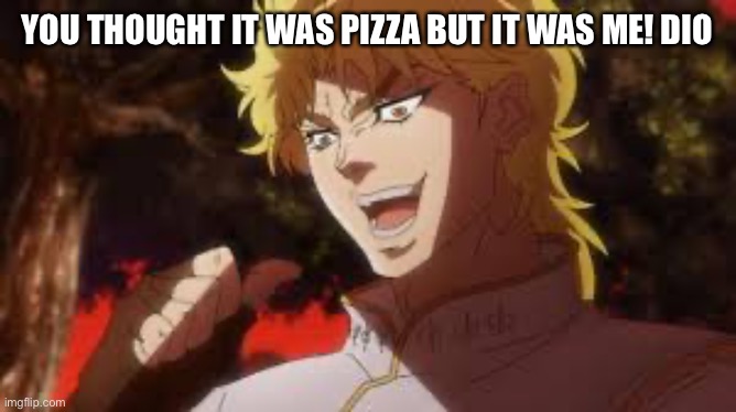 Dio brando is a pizza | YOU THOUGHT IT WAS PIZZA BUT IT WAS ME! DIO | image tagged in you thought it was n but it was me dio | made w/ Imgflip meme maker