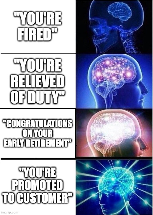 Expanding Brain | "YOU'RE FIRED"; "YOU'RE RELIEVED OF DUTY"; "CONGRATULATIONS ON YOUR EARLY RETIREMENT"; "YOU'RE PROMOTED TO CUSTOMER" | image tagged in memes,expanding brain | made w/ Imgflip meme maker