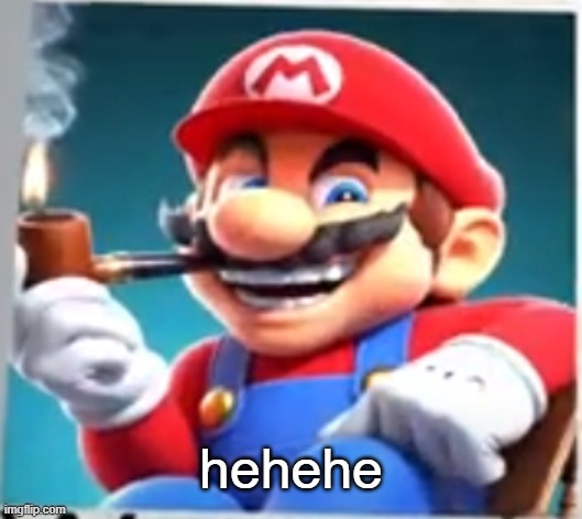 mario evilishly smoking pipe | hehehe | image tagged in mario evilishly smoking pipe | made w/ Imgflip meme maker