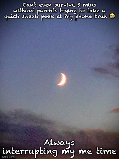 The moon | Can’t even survive 5 mins without parents trying to take a quick sneak peek at my phone bruh 😭; Always interrupting my me time | image tagged in the moon | made w/ Imgflip meme maker