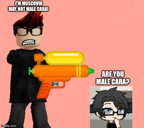 Jax is gonna shoot Gangle | ARE YOU MALE CARA? I'M MOSCOVIO MAY, NOT MALE CARA! | image tagged in jax is gonna shoot gangle | made w/ Imgflip meme maker