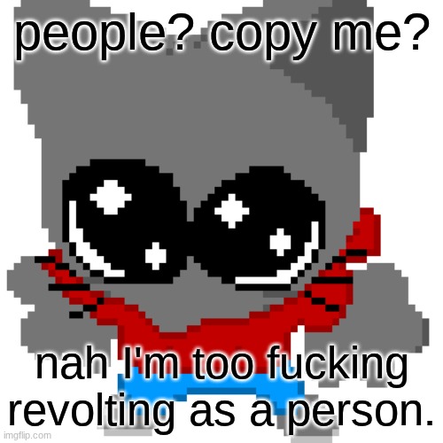 goober zip | people? copy me? nah I'm too fucking revolting as a person. | image tagged in goober zip | made w/ Imgflip meme maker