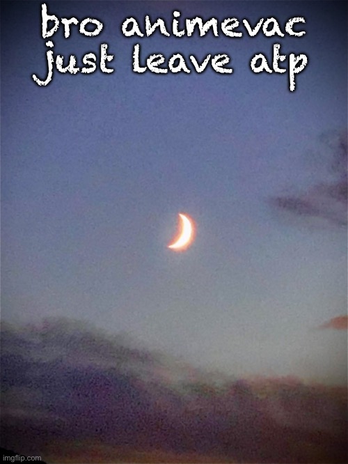 The moon | bro animevac just leave atp | image tagged in the moon | made w/ Imgflip meme maker