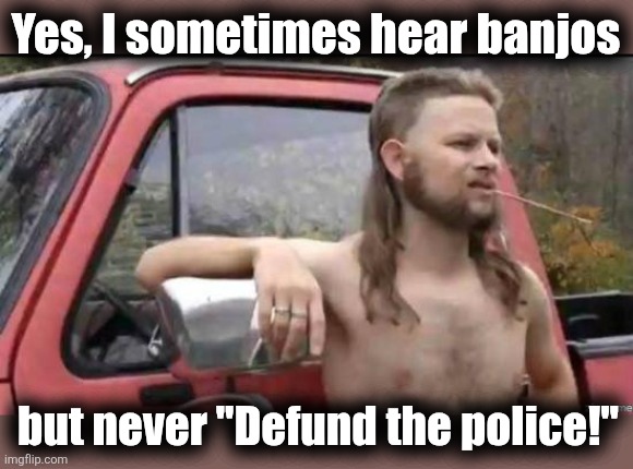Thankful | Yes, I sometimes hear banjos; but never "Defund the police!" | image tagged in almost politically correct redneck,memes,banjos,defund the police,democrats,thankful | made w/ Imgflip meme maker