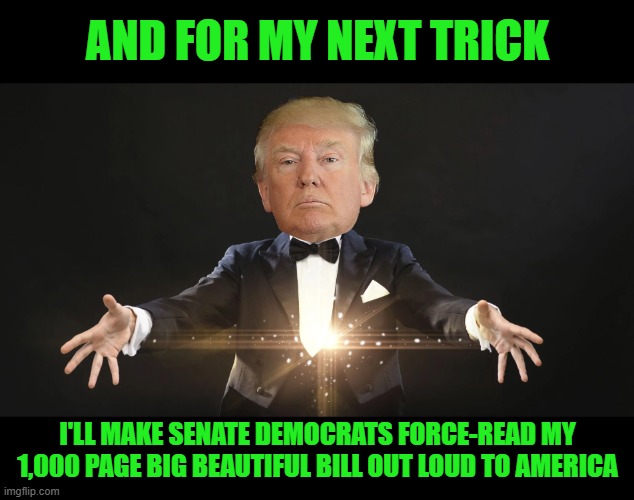 MAGA Mind Tricks | AND FOR MY NEXT TRICK; I'LL MAKE SENATE DEMOCRATS FORCE-READ MY 1,000 PAGE BIG BEAUTIFUL BILL OUT LOUD TO AMERICA | image tagged in big beautiful bill,democrats,trump,maga | made w/ Imgflip meme maker