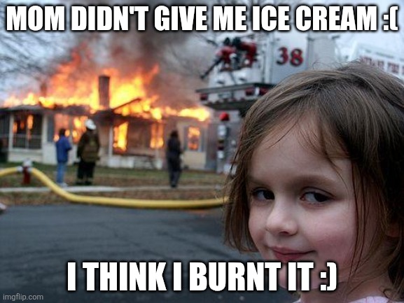Disaster Girl | MOM DIDN'T GIVE ME ICE CREAM :(; I THINK I BURNT IT :) | image tagged in memes,disaster girl | made w/ Imgflip meme maker