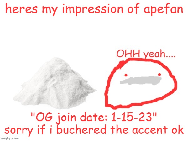cocaina | heres my impression of apefan; "OG join date: 1-15-23"
sorry if i buchered the accent ok | image tagged in cocaina | made w/ Imgflip meme maker