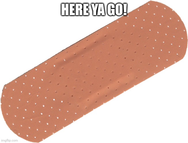 Band-aid | HERE YA GO! | image tagged in band-aid | made w/ Imgflip meme maker