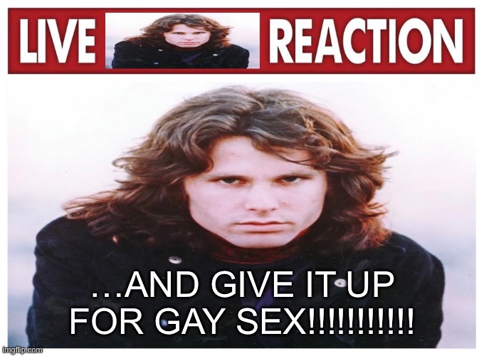 live Jim Morrison reaction | …AND GIVE IT UP FOR GAY SEX!!!!!!!!!!! | image tagged in live jim morrison reaction | made w/ Imgflip meme maker