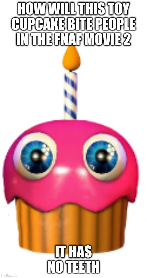 TOY CUPCAKE FNAF MOVIE 2 | HOW WILL THIS TOY CUPCAKE BITE PEOPLE IN THE FNAF MOVIE 2; IT HAS NO TEETH | image tagged in cupcake,fnaf 2,fnaf movie | made w/ Imgflip meme maker