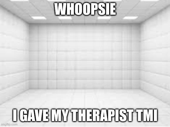 I told my therapist too much | WHOOPSIE; I GAVE MY THERAPIST TMI | image tagged in memes | made w/ Imgflip meme maker