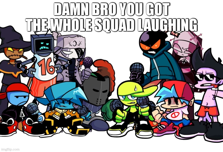 Damn bro you got the whole squad laughing | DAMN BRO YOU GOT THE WHOLE SQUAD LAUGHING | image tagged in damn bro you got the whole squad laughing | made w/ Imgflip meme maker