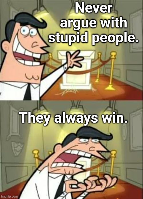 Truth Hertz | Never argue with stupid people. They always win. | image tagged in memes,this is where i'd put my trophy if i had one,truth | made w/ Imgflip meme maker