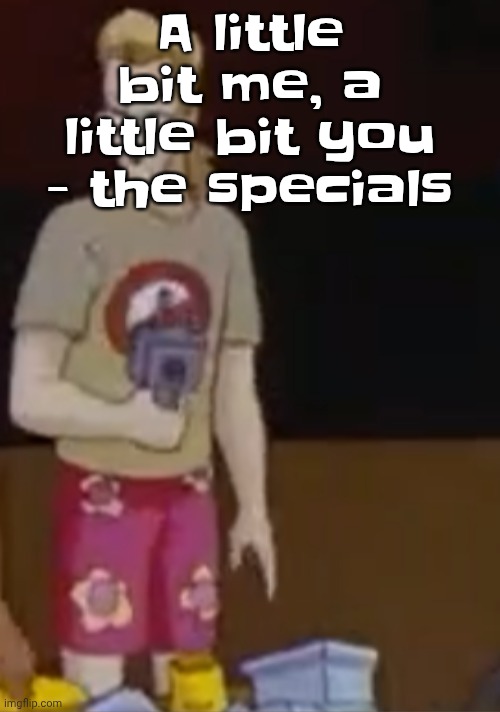 Thank you to the movie "multiplicity" for introducing me to this BANGER | A little bit me, a little bit you - the specials | image tagged in yee yee ass outfit | made w/ Imgflip meme maker