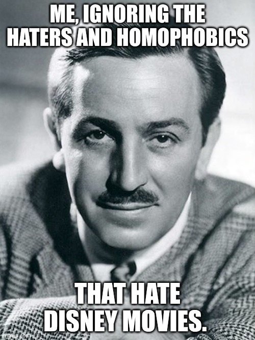 yeah. I did. | ME, IGNORING THE HATERS AND HOMOPHOBICS; THAT HATE DISNEY MOVIES. | image tagged in disney | made w/ Imgflip meme maker