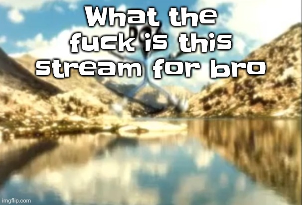 TS terrifying | What the fu‍ck is this stream for bro | image tagged in sierra nevada is a truly terrifying place | made w/ Imgflip meme maker