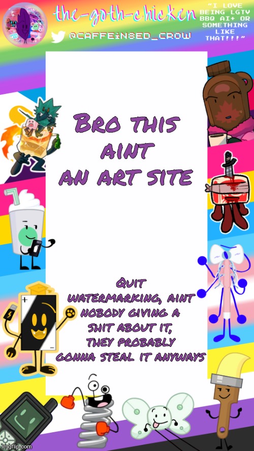 Guh | Bro this aint an art site; Quit watermarking, aint nobody giving a shit about it, they probably gonna steal it anyways | image tagged in the-goth-chicken's pride announcement template | made w/ Imgflip meme maker