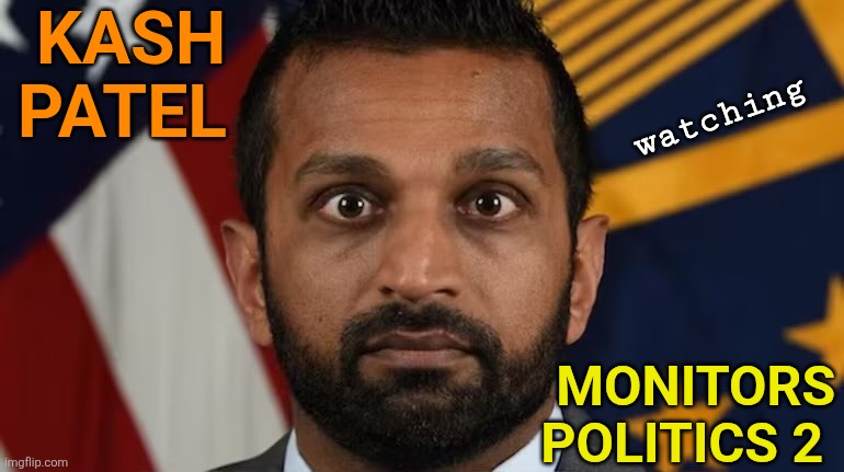 Kash Patel | KASH PATEL MONITORS POLITICS 2 watching | image tagged in kash patel | made w/ Imgflip meme maker
