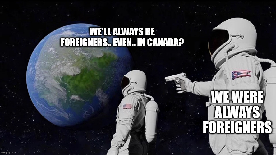 astronaut meme always has been template | WE'LL ALWAYS BE FOREIGNERS.. EVEN.. IN CANADA? WE WERE ALWAYS FOREIGNERS | image tagged in astronaut meme always has been template | made w/ Imgflip meme maker