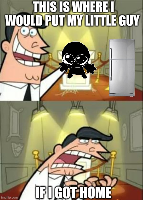 Help | THIS IS WHERE I WOULD PUT MY LITTLE GUY; IF I GOT HOME | image tagged in memes,this is where i'd put my trophy if i had one | made w/ Imgflip meme maker
