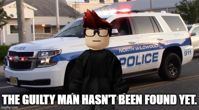 1 hour in the stream later: | THE GUILTY MAN HASN'T BEEN FOUND YET. | image tagged in police car responding,mc,fhc,deikmann uttp,incident | made w/ Imgflip meme maker
