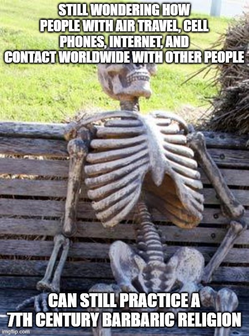 Waiting Skeleton | STILL WONDERING HOW PEOPLE WITH AIR TRAVEL, CELL PHONES, INTERNET, AND CONTACT WORLDWIDE WITH OTHER PEOPLE; CAN STILL PRACTICE A 7TH CENTURY BARBARIC RELIGION | image tagged in memes,waiting skeleton | made w/ Imgflip meme maker