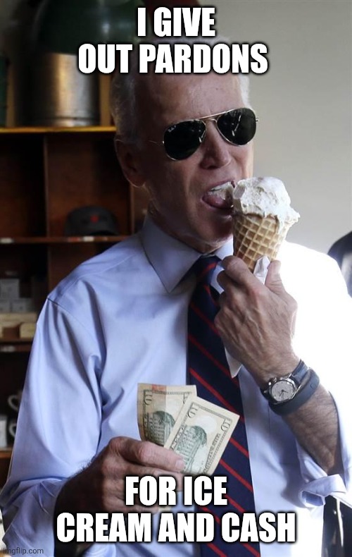 Pardons | I GIVE OUT PARDONS; FOR ICE CREAM AND CASH | image tagged in joe biden ice cream and cash,funny memes | made w/ Imgflip meme maker