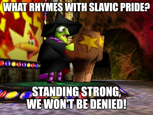 Banjo Kazooie Gruntilda | WHAT RHYMES WITH SLAVIC PRIDE? STANDING STRONG, WE WON'T BE DENIED! | image tagged in banjo kazooie gruntilda,slavic lives matter | made w/ Imgflip meme maker