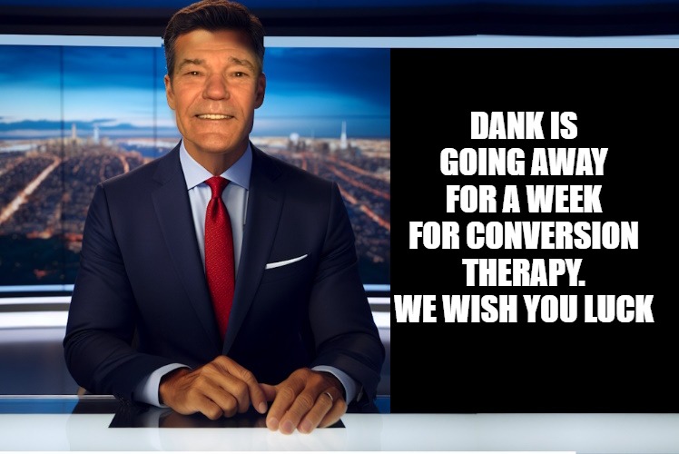 Who the hell is dank? | DANK IS GOING AWAY FOR A WEEK FOR CONVERSION THERAPY.
WE WISH YOU LUCK | image tagged in lewcaster,dank who | made w/ Imgflip meme maker