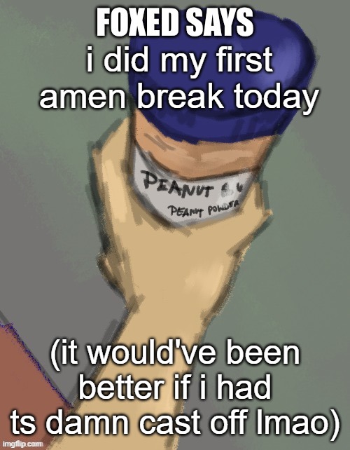 foxed temp (thanks disco) | i did my first amen break today; (it would've been better if i had ts damn cast off lmao) | image tagged in foxed temp thanks disco | made w/ Imgflip meme maker