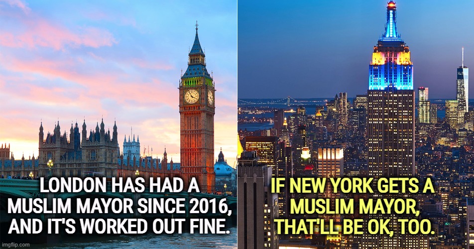 IF NEW YORK GETS A 
MUSLIM MAYOR, THAT'LL BE OK, TOO. LONDON HAS HAD A MUSLIM MAYOR SINCE 2016, AND IT'S WORKED OUT FINE. | image tagged in london,new york,muslim,mayor,bigotry,hatred | made w/ Imgflip meme maker
