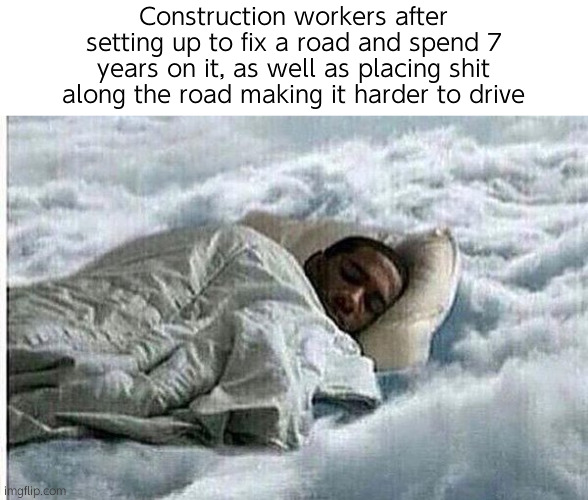 Fact: They get more money from the state government if they drag it out for longer | Construction workers after setting up to fix a road and spend 7 years on it, as well as placing shit along the road making it harder to drive | image tagged in how i sleep | made w/ Imgflip meme maker