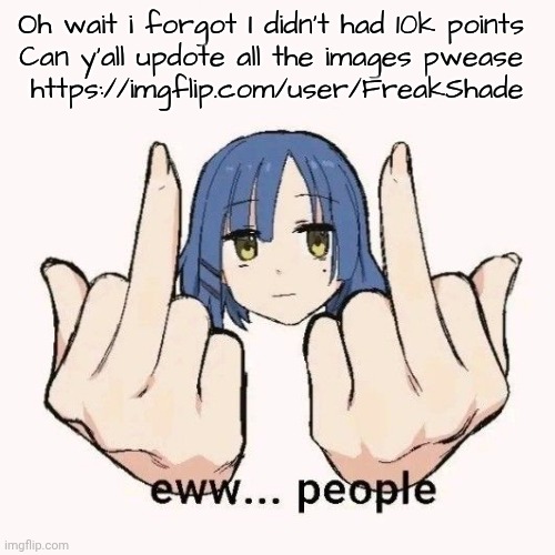 HERLP | Oh wait i forgot I didn't had 10k points 
Can y'all updote all the images pwease 
https://imgflip.com/user/FreakShade | image tagged in eww people | made w/ Imgflip meme maker