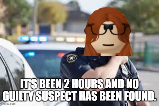 2 hours in the stream later: | IT'S BEEN 2 HOURS AND NO GUILTY SUSPECT HAS BEEN FOUND. | image tagged in cop radio police,cc,deikmann uttp,incident,investigation,deikmann | made w/ Imgflip meme maker