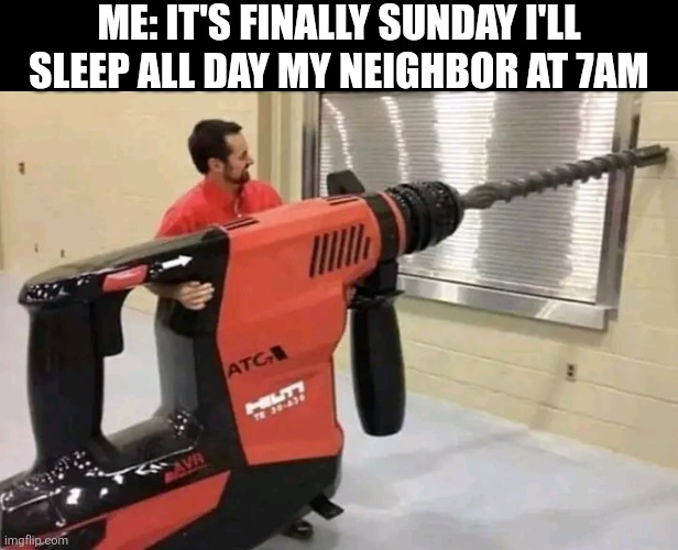 Me: It's Finally Sunday I'll Sleep All Day My Neighbor At 7am | ME: IT'S FINALLY SUNDAY I'LL SLEEP ALL DAY MY NEIGHBOR AT 7AM | image tagged in chris joines | made w/ Imgflip meme maker