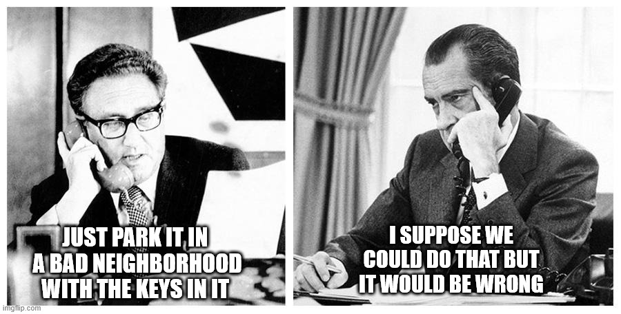 My Car Payment Is Too High | I SUPPOSE WE COULD DO THAT BUT IT WOULD BE WRONG; JUST PARK IT IN  A BAD NEIGHBORHOOD WITH THE KEYS IN IT | image tagged in i suppose we could do that,wrong,nixon,kissinger | made w/ Imgflip meme maker