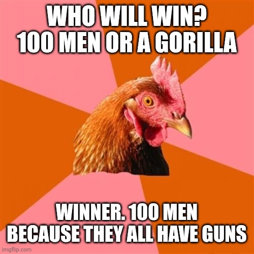 Anti Joke Chicken | WHO WILL WIN? 100 MEN OR A GORILLA; WINNER. 100 MEN BECAUSE THEY ALL HAVE GUNS | image tagged in memes,anti joke chicken | made w/ Imgflip meme maker