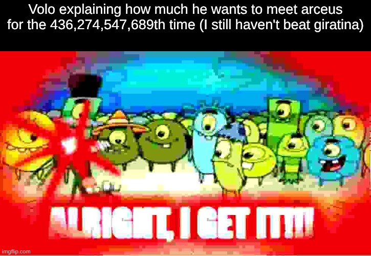 VDUBSOUSVUVBUXIUNOIFWNEFVBUYWBSIUNNJHCVSUTSCFTUJHBSWHBFVUOELGDIWDUHYUSGWKUCVUHGCUYVSYTFCTGXIUWIYFGWBUIPNFGUBHSBAABIYABCIYCBSCBSC | Volo explaining how much he wants to meet arceus for the 436,274,547,689th time (I still haven't beat giratina) | image tagged in alright i get it,battle | made w/ Imgflip meme maker